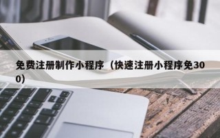 巴彦淖尔市免费注册制作小程序（快速注册小程序免300）