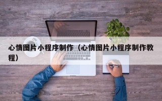 巴彦淖尔市心情图片小程序制作（心情图片小程序制作教程）