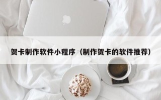 巴彦淖尔市贺卡制作软件小程序（制作贺卡的软件推荐）