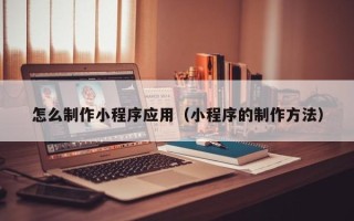 巴彦淖尔市怎么制作小程序应用（小程序的制作方法）