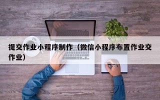 巴彦淖尔市提交作业小程序制作（微信小程序布置作业交作业）
