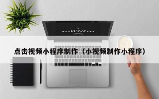 巴彦淖尔市点击视频小程序制作（小视频制作小程序）