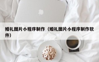 巴彦淖尔市婚礼图片小程序制作（婚礼图片小程序制作软件）