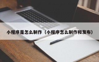 巴彦淖尔市小程序是怎么制作（小程序怎么制作和发布）