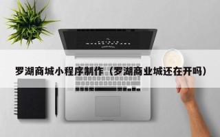 巴彦淖尔市罗湖商城小程序制作（罗湖商业城还在开吗）