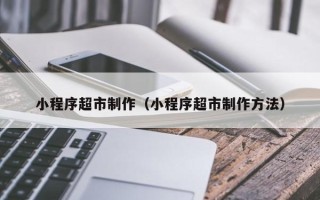 巴彦淖尔市小程序超市制作（小程序超市制作方法）